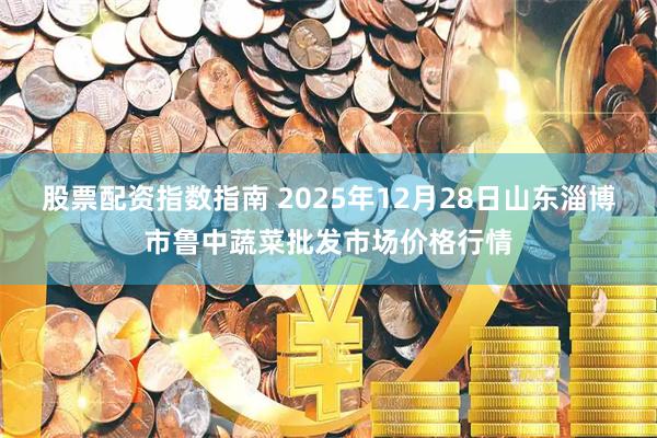 股票配資指數指南 2025年12月28日山東淄博市魯中蔬菜批發市場價格行情
