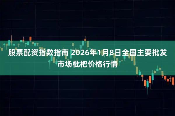 股票配資指數指南 2026年1月8日全國主要批發市場枇杷價格行情