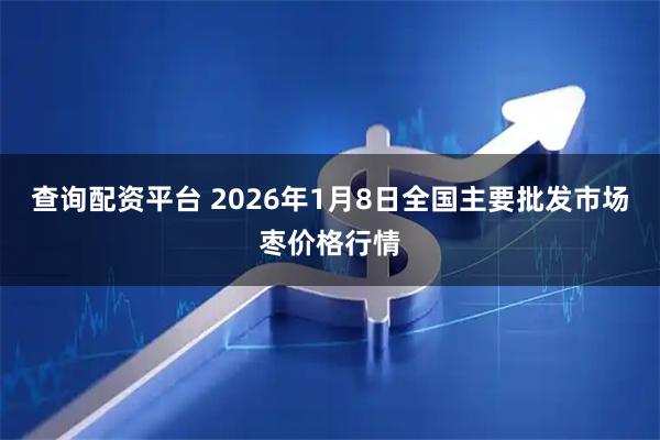 查詢配資平臺 2026年1月8日全國主要批發市場棗價格行情